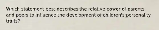 Which statement best describes the relative power of parents and peers to influence the development of children's personality traits?