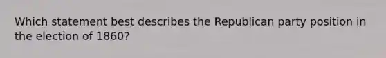 Which statement best describes the Republican party position in the election of 1860?