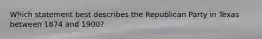 Which statement best describes the Republican Party in Texas between 1874 and 1900?