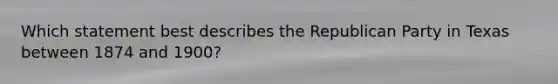 Which statement best describes the Republican Party in Texas between 1874 and 1900?
