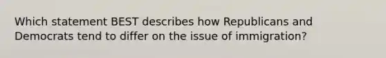 Which statement BEST describes how Republicans and Democrats tend to differ on the issue of immigration?