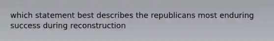 which statement best describes the republicans most enduring success during reconstruction