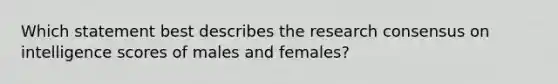 Which statement best describes the research consensus on intelligence scores of males and females?