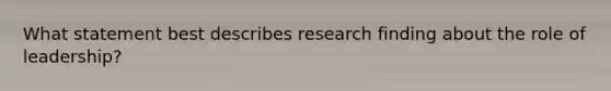 What statement best describes research finding about the role of leadership?