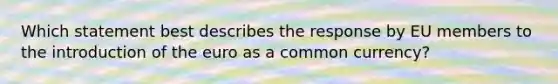 Which statement best describes the response by EU members to the introduction of the euro as a common currency?