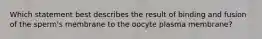 Which statement best describes the result of binding and fusion of the sperm's membrane to the oocyte plasma membrane?