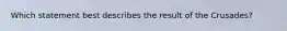 Which statement best describes the result of the Crusades?