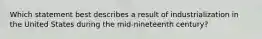 Which statement best describes a result of industrialization in the United States during the mid-nineteenth century?