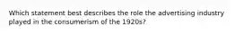 Which statement best describes the role the advertising industry played in the consumerism of the 1920s?