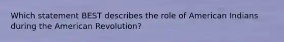 Which statement BEST describes the role of American Indians during the American Revolution?