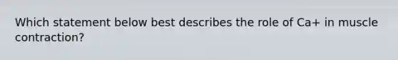 Which statement below best describes the role of Ca+ in muscle contraction?