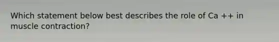 Which statement below best describes the role of Ca ++ in <a href='https://www.questionai.com/knowledge/k0LBwLeEer-muscle-contraction' class='anchor-knowledge'>muscle contraction</a>?