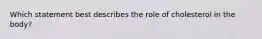Which statement best describes the role of cholesterol in the body?