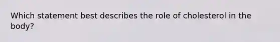 Which statement best describes the role of cholesterol in the body?