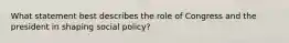 What statement best describes the role of Congress and the president in shaping social policy?