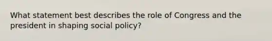 What statement best describes the role of Congress and the president in shaping social policy?