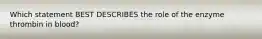 Which statement BEST DESCRIBES the role of the enzyme thrombin in blood?