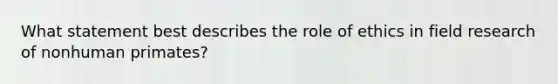 What statement best describes the role of ethics in field research of nonhuman primates?​