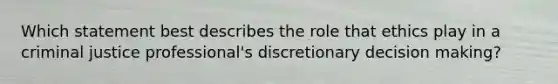 Which statement best describes the role that ethics play in a criminal justice professional's discretionary <a href='https://www.questionai.com/knowledge/kuI1pP196d-decision-making' class='anchor-knowledge'>decision making</a>?