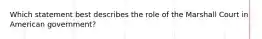 Which statement best describes the role of the Marshall Court in American government?