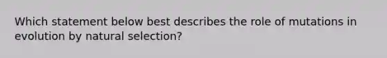 Which statement below best describes the role of mutations in evolution by natural selection?