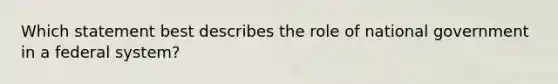 Which statement best describes the role of national government in a federal system?