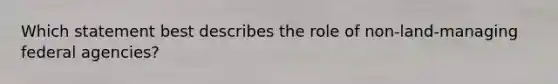 Which statement best describes the role of non-land-managing federal agencies?