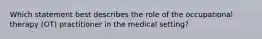 Which statement best describes the role of the occupational therapy (OT) practitioner in the medical setting?