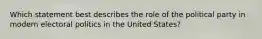 Which statement best describes the role of the political party in modern electoral politics in the United States?