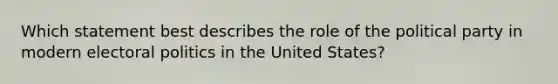 Which statement best describes the role of the political party in modern electoral politics in the United States?