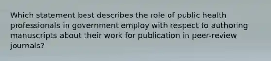 Which statement best describes the role of public health professionals in government employ with respect to authoring manuscripts about their work for publication in peer-review journals?