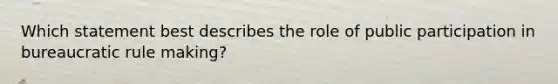 Which statement best describes the role of public participation in bureaucratic rule making?