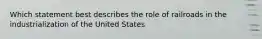 Which statement best describes the role of railroads in the industrialization of the United States