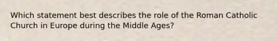 Which statement best describes the role of the Roman Catholic Church in Europe during the Middle Ages?