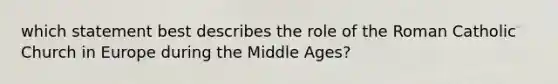 which statement best describes the role of the Roman Catholic Church in Europe during the Middle Ages?