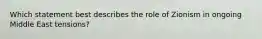 Which statement best describes the role of Zionism in ongoing Middle East tensions?