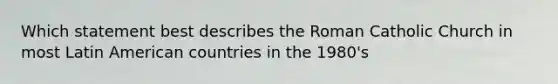 Which statement best describes the Roman Catholic Church in most Latin American countries in the 1980's