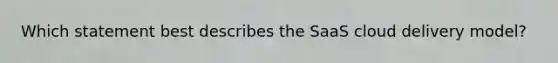 Which statement best describes the SaaS cloud delivery model?