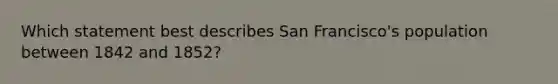 Which statement best describes San Francisco's population between 1842 and 1852?