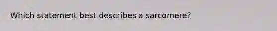 Which statement best describes a sarcomere?