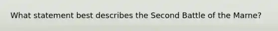 What statement best describes the Second Battle of the Marne?