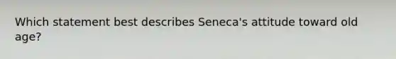 Which statement best describes Seneca's attitude toward old age?