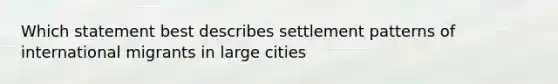 Which statement best describes settlement patterns of international migrants in large cities