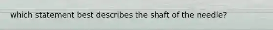 which statement best describes the shaft of the needle?