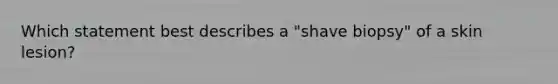 Which statement best describes a "shave biopsy" of a skin lesion?