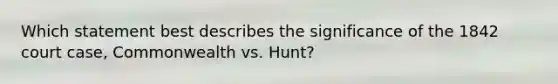 Which statement best describes the significance of the 1842 court case, Commonwealth vs. Hunt?