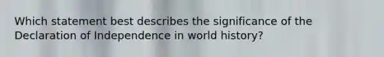 Which statement best describes the significance of the Declaration of Independence in world history?