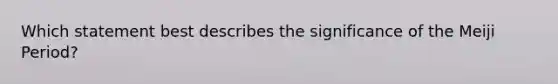 Which statement best describes the significance of the Meiji Period?