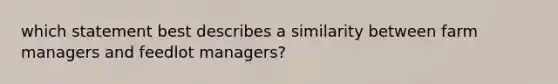 which statement best describes a similarity between farm managers and feedlot managers?