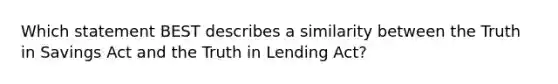 Which statement BEST describes a similarity between the Truth in Savings Act and the Truth in Lending Act?